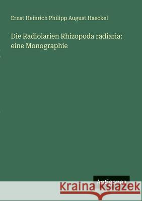Die Radiolarien Rhizopoda radiaria: eine Monographie