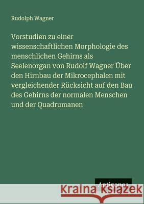 Vorstudien zu einer wissenschaftlichen Morphologie des menschlichen Gehirns als Seelenorgan von Rudolf Wagner ?ber den Hirnbau der Mikrocephalen mit v