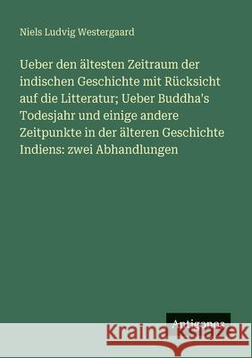 Ueber den ?ltesten Zeitraum der indischen Geschichte mit R?cksicht auf die Litteratur; Ueber Buddha's Todesjahr und einige andere Zeitpunkte in der ?l
