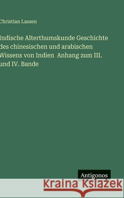 Indische Alterthumskunde Geschichte des chinesischen und arabischen Wissens von Indien Anhang zum III. und IV. Bande