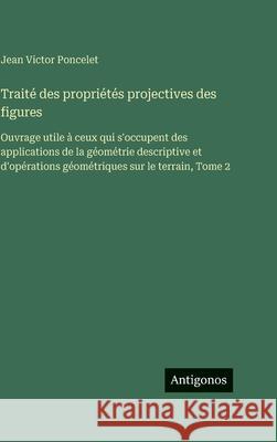 Trait? des propri?t?s projectives des figures: Ouvrage utile ? ceux qui s'occupent des applications de la g?om?trie descriptive et d'op?rations g?om?t