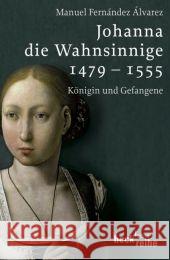 Johanna die Wahnsinnige 1479-1555 : Königin und Gefangene