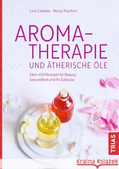 Aromatherapie und ätherische Öle : Über 400 Rezepte für Beauty, Gesundheit und Ihr Zuhause