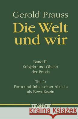 Die Welt und wir: Band II, 1: Subjekt und Objekt der Praxis. Form und Inhalt einer Absicht als Bewußtsein