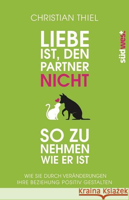 Liebe ist, den Partner nicht so zu nehmen, wie er ist : Wie Sie durch Veränderungen Ihre Beziehung positiv gestalten