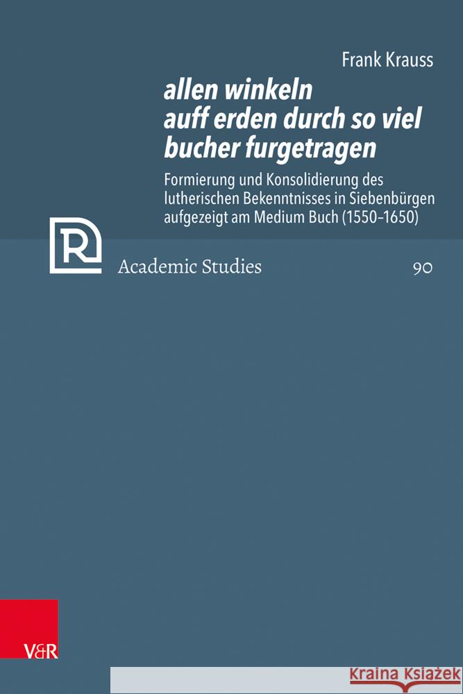 Allen Winkeln Auff Erden Durch So Viel Bucher Furgetragen: Formierung Und Konsolidierung Des Lutherischen Bekenntnisses in Siebenburgen Aufgezeigt Am