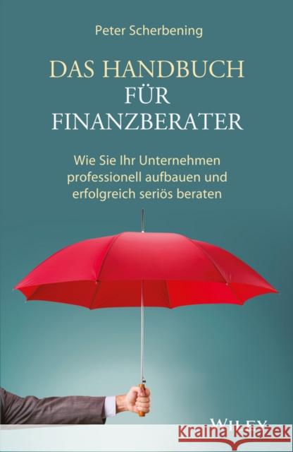 Das Handbuch für Finanzberater : Wie Sie Ihr Unternehmen professionell aufbauen und erfolgreich seriös beraten