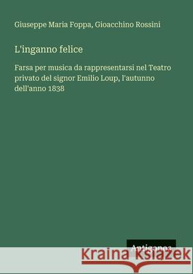 L'inganno felice: Farsa per musica da rappresentarsi nel Teatro privato del signor Emilio Loup, l'autunno dell'anno 1838