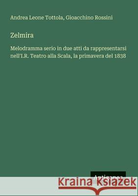 Zelmira: Melodramma serio in due atti da rappresentarsi nell'I.R. Teatro alla Scala, la primavera del 1838