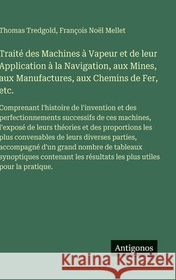 Trait? des Machines ? Vapeur et de leur Application ? la Navigation, aux Mines, aux Manufactures, aux Chemins de Fer, etc.: Comprenant l'histoire de l