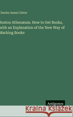 Boston Athen?um. How to Get Books, with an Explanation of the New Way of Marking Books