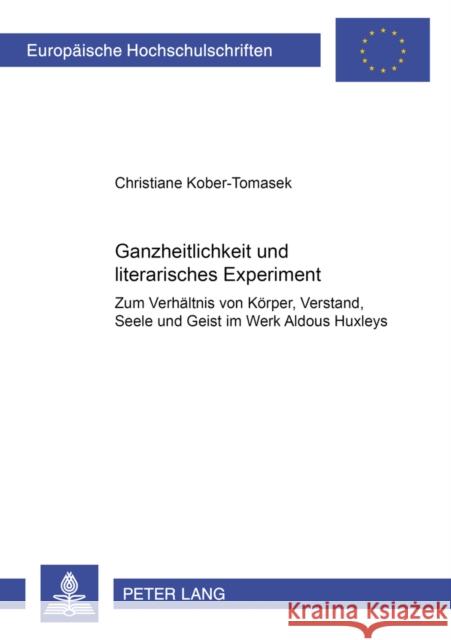 Ganzheitlichkeit Und Literarisches Experiment: Zum Verhaeltnis Von Koerper, Verstand, Seele Und Geist Im Werk Aldous Huxleys