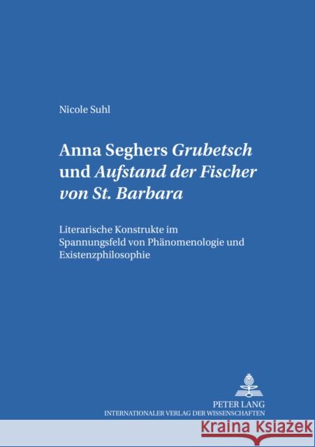 Anna Seghers: «Grubetsch» Und «Aufstand Der Fischer Von St. Barbara»: Literarische Konstrukte Im Spannungsfeld Von Phaenomenologie Und Existenzphiloso