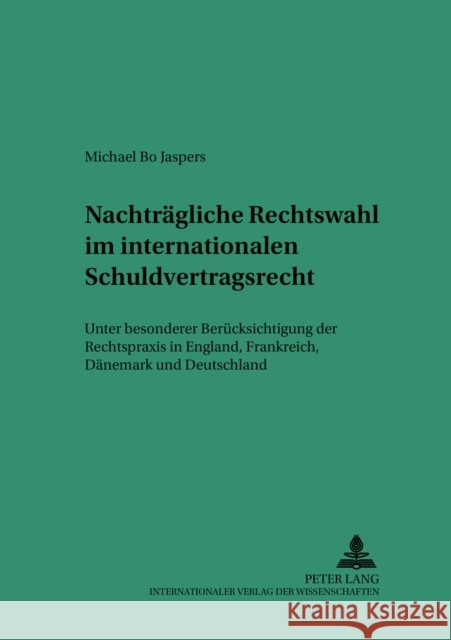 Nachtraegliche Rechtswahl Im Internationalen Schuldvertragsrecht: Unter Besonderer Beruecksichtigung Der Rechtspraxis in England, Frankreich, Daenemar