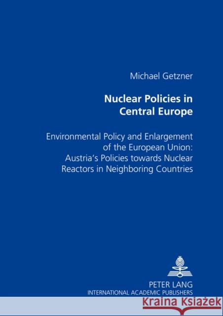 Nuclear Policies in Central Europe: Environmental Policy and Enlargement of the European Union: Austria's Policies Towards Nuclear Reactors in Neighbo
