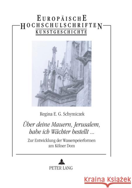 Über deine Mauern, Jerusalem, habe ich Wächter bestellt...; Zur Entwicklung der Wasserspeierformen am Kölner Dom = Uber Deine Mauern, Jerusalem, Habe