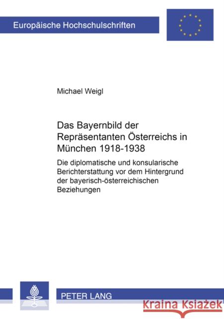 Das Bayernbild Der Repraesentanten Oesterreichs in Muenchen 1918-1938: Die Diplomatische Und Konsularische Berichterstattung VOR Dem Hintergrund Der B