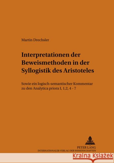 Interpretationen Der Beweismethoden in Der Syllogistik Des Aristoteles: Sowie Ein Logisch-Semantischer Kommentar Zu Den Analytica Priora I, 1, 2, 4-7