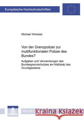 Von Der Grenzpolizei Zur «Multifunktionalen Polizei Des Bundes»?: Aufgaben Und Verwendungen Des Bundesgrenzschutzes Am Maßstab Des Grundgesetzes