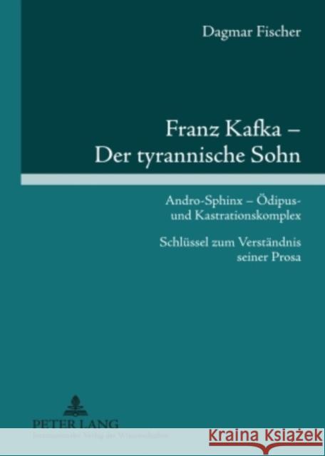 Franz Kafka - Der Tyrannische Sohn: Andro-Sphinx - Oedipus- Und Kastrationskomplex- Schluessel Zum Verstaendnis Seiner Prosa