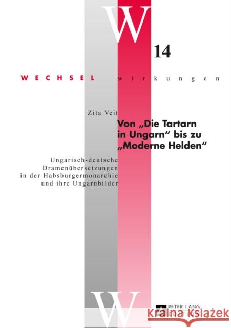 Von «Die Tartarn in Ungarn» Bis Zu «Moderne Helden»: Ungarisch-Deutsche Dramenuebersetzungen in Der Habsburgermonarchie Und Ihre Ungarnbilder