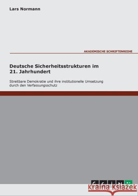 Deutsche Sicherheitsstrukturen im 21. Jahrhundert. Streitbare Demokratie und ihre institutionelle Umsetzung durch den Verfassungsschutz