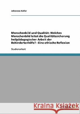 Menschenbild und Qualität: Welches Menschenbild leitet die Qualitätssicherung heilpädagogischer Arbeit der Behindertenhilfe? - Eine ethische Refl