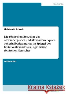 Die römischen Besucher des Alexandergrabes und Alexanderreliquien außerhalb Alexandrias im Spiegel der Imitatio Alexandri als Legitimation römischer Herrscher
