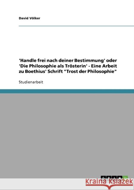 'Handle frei nach deiner Bestimmung' oder 'Die Philosophie als Trösterin' - Eine Arbeit zu Boethius' Schrift Trost der Philosophie