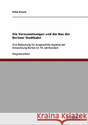 Die Voraussetzungen und der Bau der Berliner Stadtbahn: Ihre Bedeutung für ausgewählte Aspekte der Entwicklung Berlins im 19. Jahrhundert