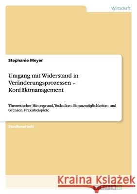 Umgang mit Widerstand in Veränderungsprozessen - Konfliktmanagement : Theoretischer Hintergrund, Techniken, Einsatzmöglichkeiten und Grenzen, Praxisbeispiele