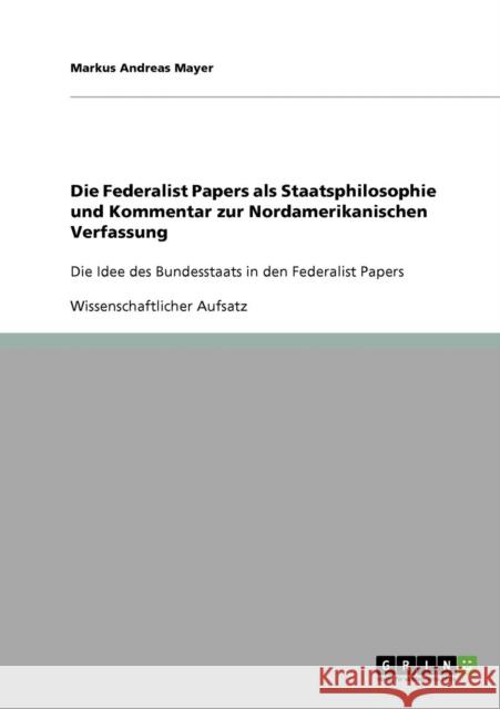 Die Federalist Papers als Staatsphilosophie und Kommentar zur Nordamerikanischen Verfassung: Die Idee des Bundesstaats in den Federalist Papers
