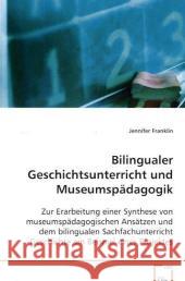 Bilingualer Geschichtsunterricht und Museumspädagogik : Zur Erarbeitung einer Synthese von museumspädagogischen Ansätzen und dem bilingualen Sachfachunterricht Geschichte am Beispiel eines Projektes