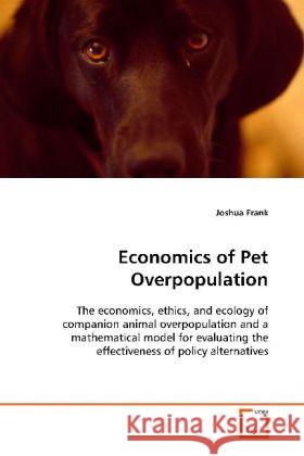 Economics of Pet Overpopulation : The economics, ethics, and ecology of companion animal overpopulation and a mathematical model for evaluating the effectiveness of policy alternatives