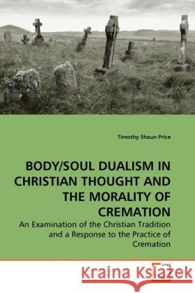 BODY/SOUL DUALISM IN CHRISTIAN THOUGHT AND THE MORALITY OF CREMATION : An Examination of the Christian Tradition and a Response to the Practice of Cremation