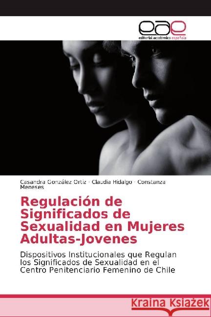 Regulación de Significados de Sexualidad en Mujeres Adultas-Jovenes : Dispositivos Institucionales que Regulan los Significados de Sexualidad en el Centro Penitenciario Femenino de Chile