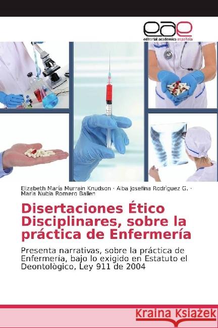 Disertaciones Ético Disciplinares, sobre la práctica de Enfermería : Presenta narrativas, sobre la práctica de Enfermería, bajo lo exigido en Estatuto el Deontològico, Ley 911 de 2004