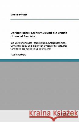 Der britische Faschismus und die British Union of Fascists : Die Entstehung des Faschismus in Grossbritannien. Oswald Mosley und die British Union of Fascists. Das Scheitern des Faschismus in England