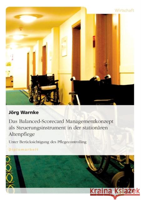 Das Balanced-Scorecard Managementkonzept als Steuerungsinstrument in der stationären Altenpflege: Unter Berücksichtigung des Pflegecontrolling