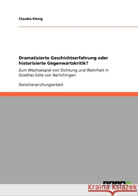 Dramatisierte Geschichtserfahrung oder historisierte Gegenwartskritik?: Zum Wechselspiel von Dichtung und Wahrheit in Goethes Götz von Berlichingen