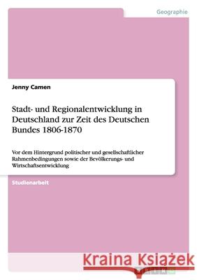 Stadt- und Regionalentwicklung in Deutschland zur Zeit des Deutschen Bundes 1806-1870 : Vor dem Hintergrund politischer und gesellschaftlicher Rahmenbedingungen sowie der Bevölkerungs- und Wirtschafts