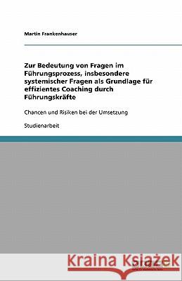 Zur Bedeutung von Fragen im Fuhrungsprozess, insbesondere systemischer Fragen als Grundlage fur effizientes Coaching durch Fuhrungskrafte : Chancen und Risiken bei der Umsetzung