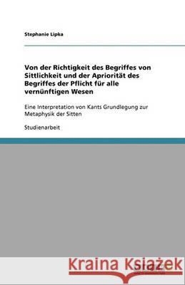 Von der Richtigkeit des Begriffes von Sittlichkeit und der Apriorität des Begriffes der Pflicht für alle vernünftigen Wesen : Eine Interpretation von Kants Grundlegung zur Metaphysik der Sitten