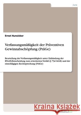 Verfassungsmäßigkeit der Präventiven Gewinnabschöpfung (PräGe) : Beurteilung der Verfassungsmäßigkeit unter Einbindung der BVerfGEntscheidung zum erweiterten Verfall (  73d StGB) und der einschlägigen