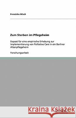 Zum Sterben im Pflegeheim : Exposé für eine empirische Erhebung zur Implementierung von Palliative Care in ein Berliner Altenpflegeheim