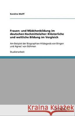 Frauen- und Madchenbildung im deutschen Hochmittelalter : Kloesterliche und weltliche Bildung im Vergleich: Am Beispiel der Biographien Hildegards von Bingen und Agnes' von Boehmen