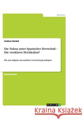 Die Nahua unter Spanischer Herrschaft - Die versklavte Hochkultur? : Wie sich religiöse und weltliche Unterwerfung bedingten