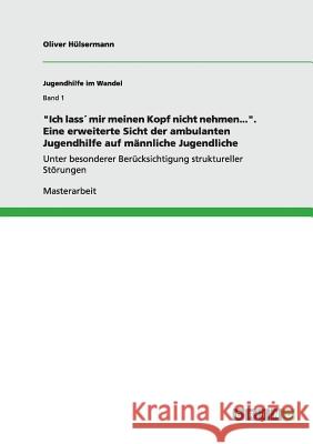 Ich lass´ mir meinen Kopf nicht nehmen.... Eine erweiterte Sicht der ambulanten Jugendhilfe auf männliche Jugendliche: Unter besonderer Berücksichtigu