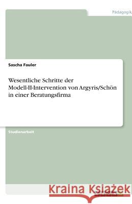 Wesentliche Schritte der von Argyris/Schön beschriebenen Modell-II-Intervention in einer Beratungsfirma sowie der Fallstudie zu einer Seminarreihe für Führungskräfte von Spandau : Mit anschließender H