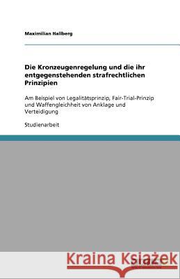 Die Kronzeugenregelung und die ihr entgegenstehenden strafrechtlichen Prinzipien : Am Beispiel von Legalitätsprinzip, Fair-Trial-Prinzip und Waffengleichheit von Anklage und Verteidigung